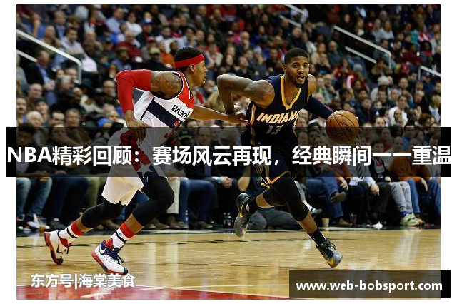 NBA精彩回顾：赛场风云再现，经典瞬间一一重温