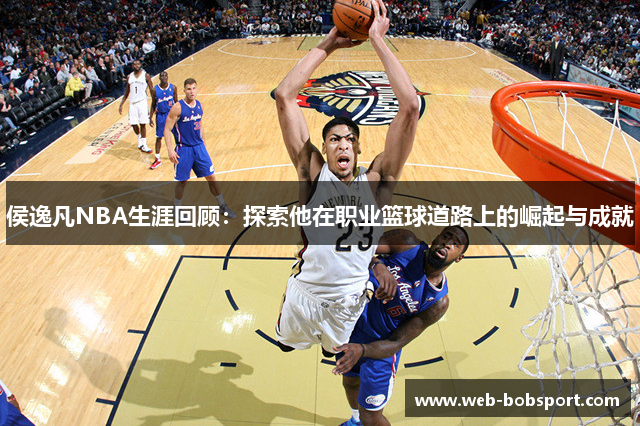 侯逸凡NBA生涯回顾：探索他在职业篮球道路上的崛起与成就