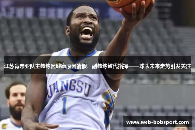 江苏肯帝亚队主教练因健康原因请假，副教练暂代指挥——球队未来走势引发关注