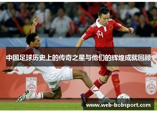 中国足球历史上的传奇之星与他们的辉煌成就回顾