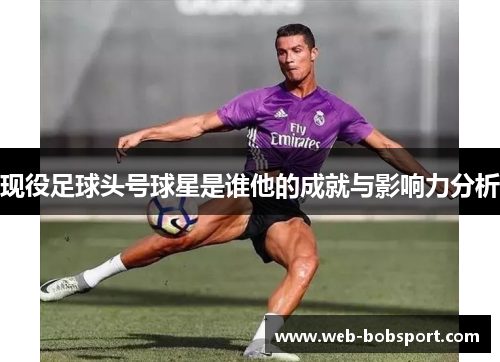 现役足球头号球星是谁他的成就与影响力分析