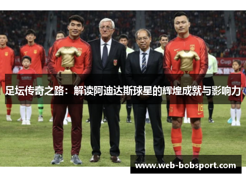 足坛传奇之路：解读阿迪达斯球星的辉煌成就与影响力