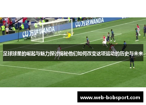 足球球星的崛起与魅力探讨揭秘他们如何改变这项运动的历史与未来