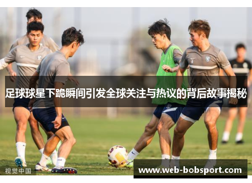 足球球星下跪瞬间引发全球关注与热议的背后故事揭秘