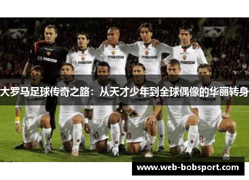 大罗马足球传奇之路：从天才少年到全球偶像的华丽转身
