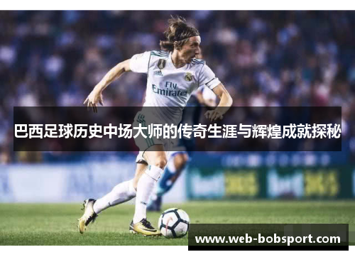 巴西足球历史中场大师的传奇生涯与辉煌成就探秘