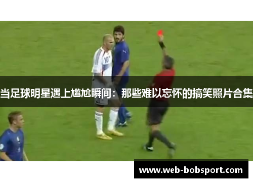 当足球明星遇上尴尬瞬间：那些难以忘怀的搞笑照片合集