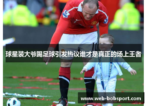 球星装大爷踢足球引发热议谁才是真正的场上王者