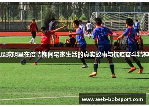 足球明星在疫情期间宅家生活的真实故事与抗疫奋斗精神