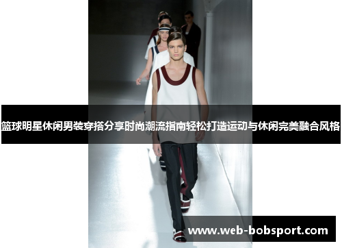 篮球明星休闲男装穿搭分享时尚潮流指南轻松打造运动与休闲完美融合风格