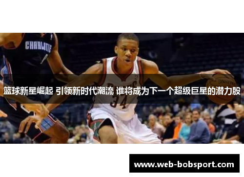 篮球新星崛起 引领新时代潮流 谁将成为下一个超级巨星的潜力股