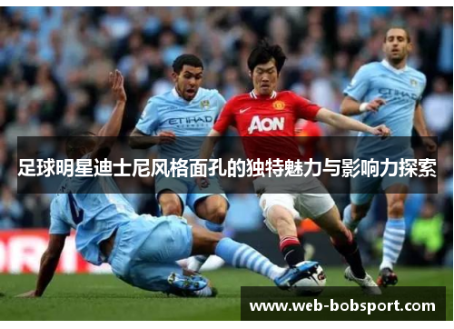 足球明星迪士尼风格面孔的独特魅力与影响力探索
