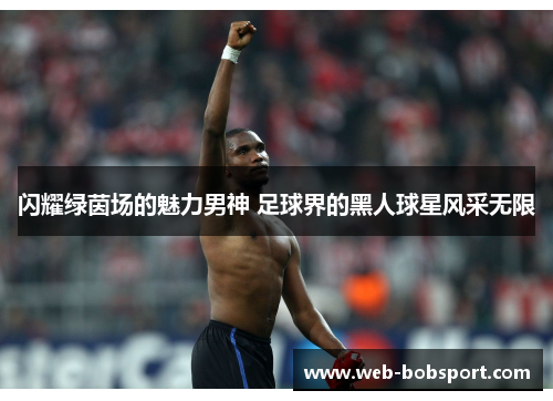 闪耀绿茵场的魅力男神 足球界的黑人球星风采无限