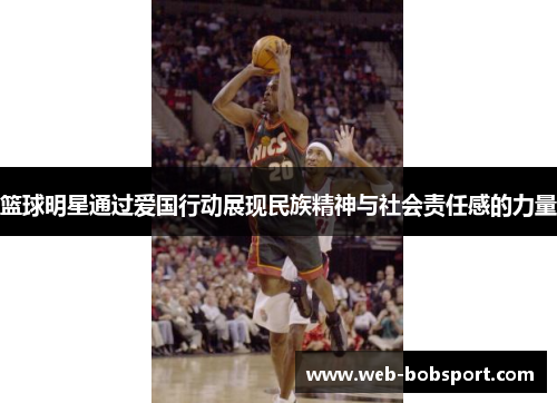 篮球明星通过爱国行动展现民族精神与社会责任感的力量