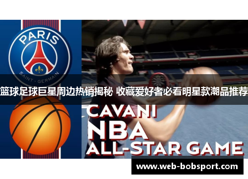 篮球足球巨星周边热销揭秘 收藏爱好者必看明星款潮品推荐