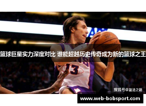 篮球巨星实力深度对比 谁能超越历史传奇成为新的篮球之王