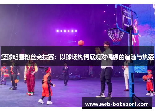 篮球明星粉丝竞技赛：以球场热情展现对偶像的追随与热爱