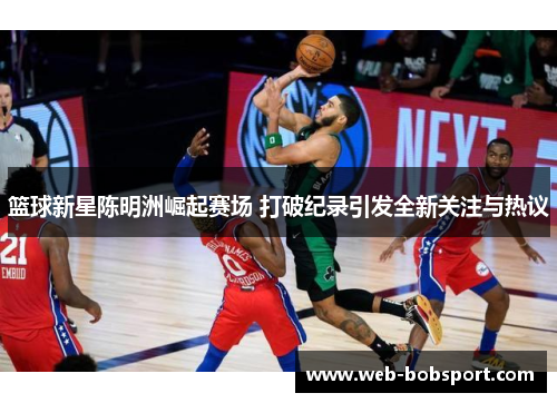 篮球新星陈明洲崛起赛场 打破纪录引发全新关注与热议