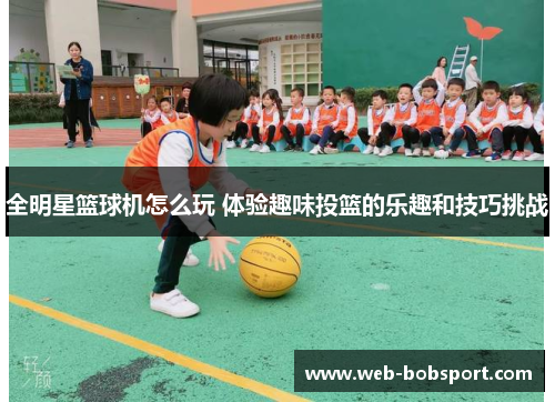 全明星篮球机怎么玩 体验趣味投篮的乐趣和技巧挑战